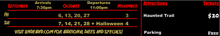 October  September November Fri 6, 13, 20, 27 3 Sat 7, 14, 21, 28 + Halloween 4            visit undeadfd.com for additional dates and specials! Arrivals Departures 7:30pm 11:00pm Attractions  Haunted Trail  $20 Tickets Parking Free