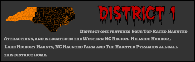District 1 District one features  Four Top Rated Haunted  Attractions, and is located in the Western NC Region.  Hillside Horror ,  Lake Hickory Haunts, NC Haunted Farm and The Haunted Pyramids all call this district home.