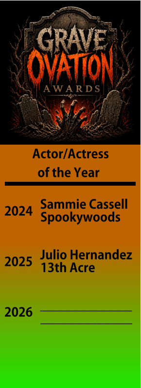 Actor/Actress   of the Year 2024 Sammie Cassell Spookywoods 2025 Julio Hernandez 13th Acre 2026 _____________ _____________