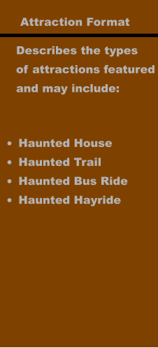 Attraction Format Describes the types of attractions featured and may include: •	Haunted House •	Haunted Trail •	Haunted Bus Ride •	Haunted Hayride
