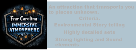 An attraction that transports you to places unknown. Criteria. Environmental Story telling Highly detailed sets Strong lighting and Sound  elements